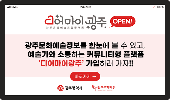 광주문화예술통합플랫폼 디어마이광주 open! 광주문화예술정보를 한눈에 볼 수 있고, 예술가와 소통하는 커뮤니티형 플랫폼 ‘디어마이광주’ 가입하러 가자!! 바로가기 (광주광역시, 광주문화재단)