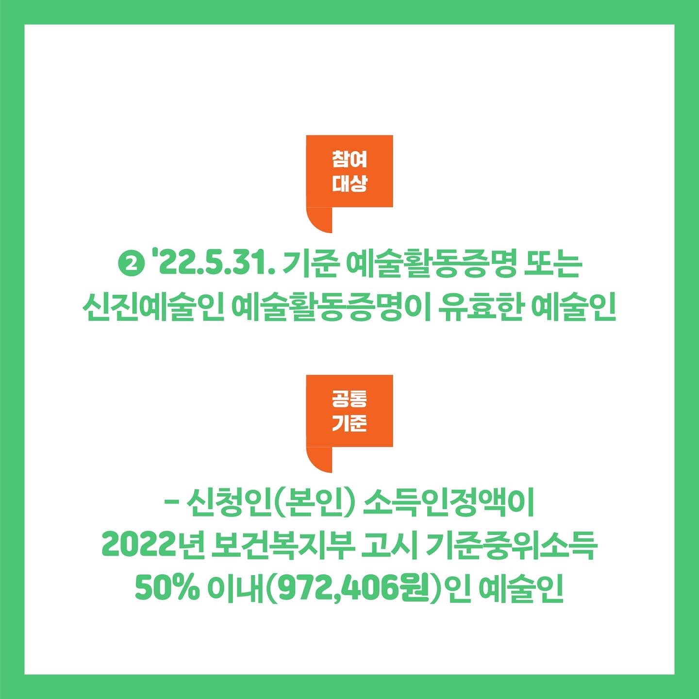 참여대상 ② 22.5.31. 기준 예술활동증명 또는 신진예술인 예술활동증명이 유효한 예술인 공통기준 - 신청인(본인) 소득인정액이 2022년 보건복지부 고시 기준중위소득 50% 이내 (972,406원)인 예술인