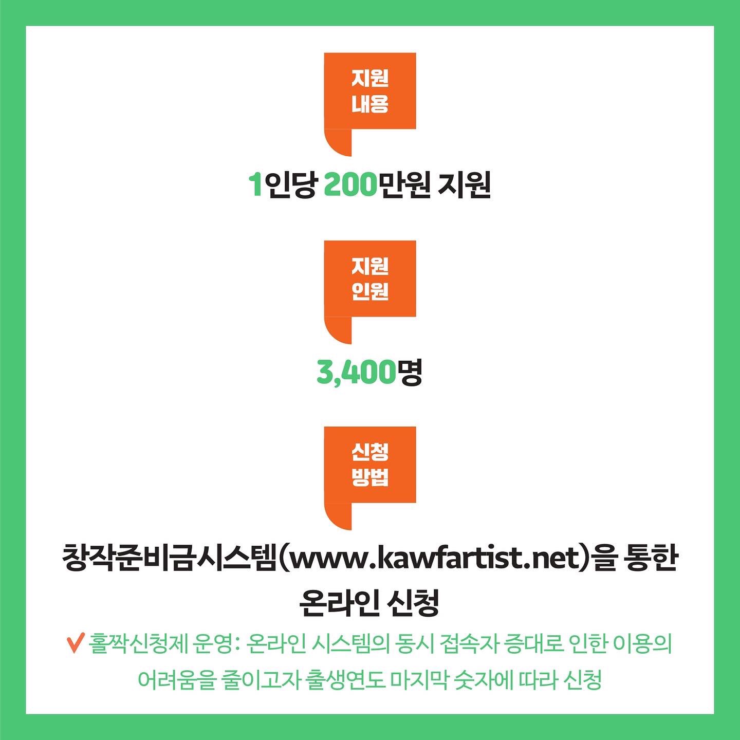 지원내용 1인당 200만원 지원 지원인원 3,400명 신청방법 창작준비금시스템(www.kawfartist.net)을 통한 온라인 신청 홀짝신청제 운영: 온라인 시스템의 동시 접속자 증대로 인한 이용의 어려움을 줄이고자 출생연도 마지막 숫자에 따라 신청