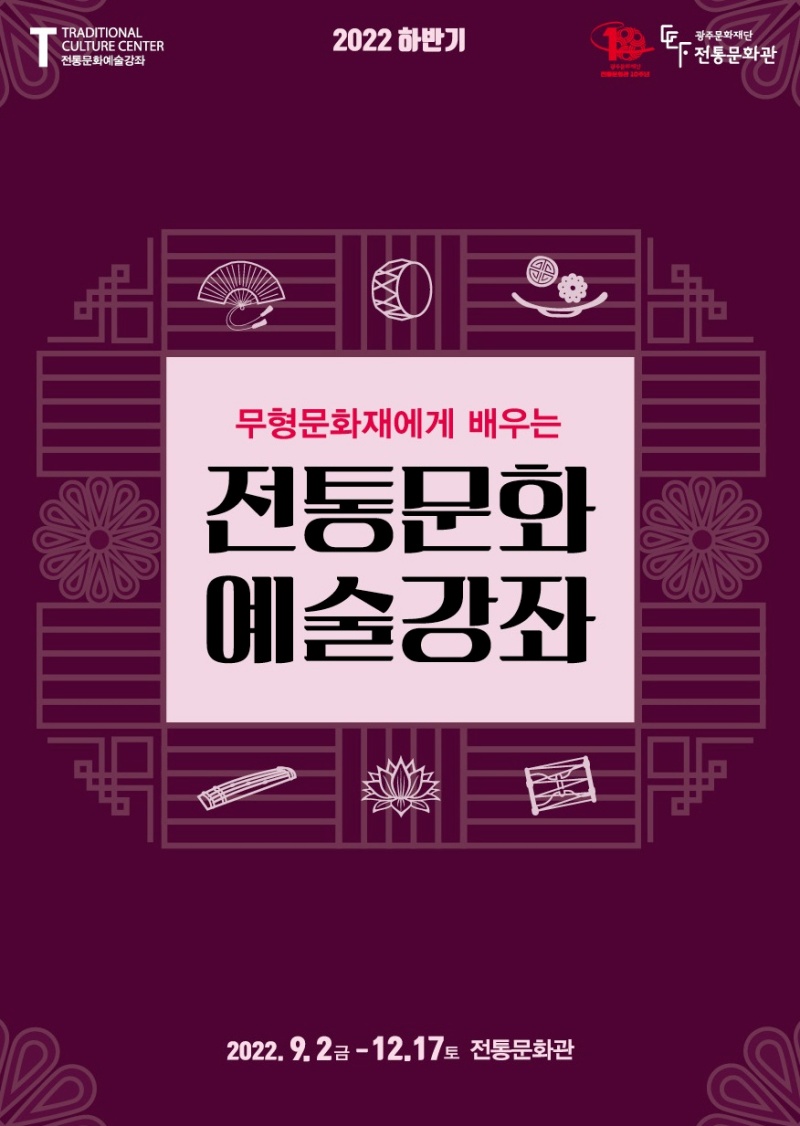 TRADITIONAL CULTURE CENTER 전통문화예술강좌 2022 하반기 광주문화재단 전통문화관 무형문화재에게 배우는 전통문화예술강좌 2022. 9. 2 금 - 12. 17 토 전통문화관